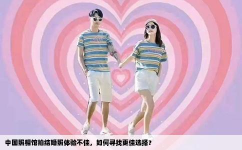 中国照相馆拍结婚照体验不佳，如何寻找更佳选择？