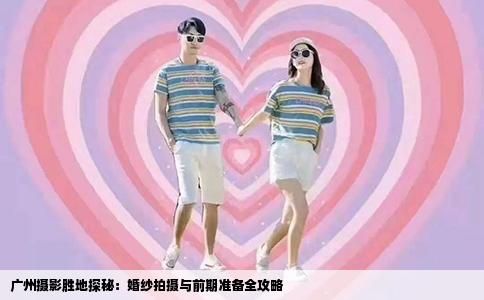 广州摄影胜地探秘：婚纱拍摄与前期准备全攻略