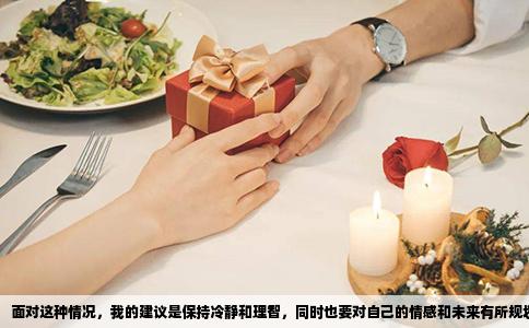 面对这种情况，我的建议是保持冷静和理智，同时也要对自己的情感和未来有所规划。以下是我对这个问题的看法：