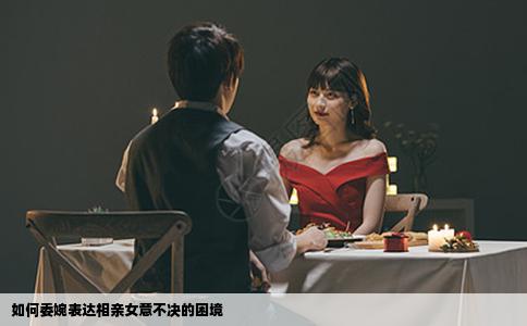 如何委婉表达相亲女意不决的困境