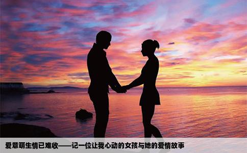 爱意萌生情已难收——记一位让我心动的女孩与她的爱情故事