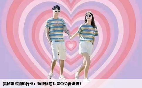 揭秘婚纱摄影行业：婚纱照底片是否免费赠送？