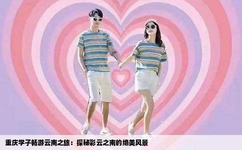 重庆学子畅游云南之旅：探秘彩云之南的绝美风景