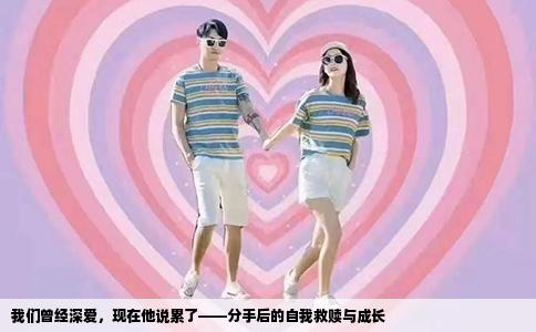 我们曾经深爱，现在他说累了——分手后的自我救赎与成长