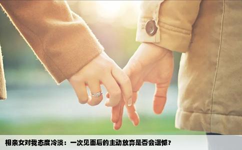 相亲女对我态度冷淡：一次见面后的主动放弃是否会遗憾？
