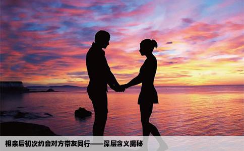 相亲后初次约会对方带友同行——深层含义揭秘