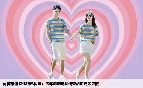 河南旅游文化特色探析：古都遗韵与现代交融的奇妙之旅