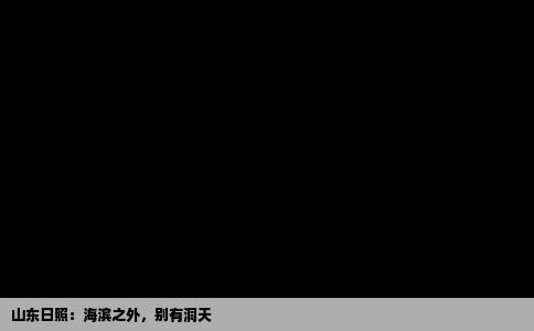 山东日照：海滨之外，别有洞天