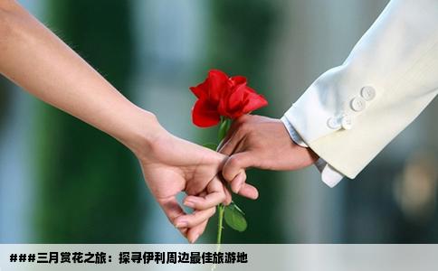 ###三月赏花之旅：探寻伊利周边最佳旅游地