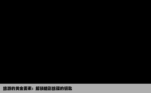 旅游的黄金要素：解锁精彩旅程的钥匙