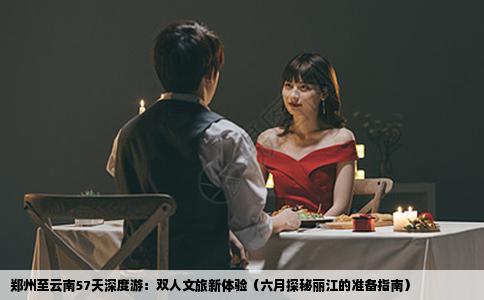 郑州至云南57天深度游：双人文旅新体验（六月探秘丽江的准备指南）