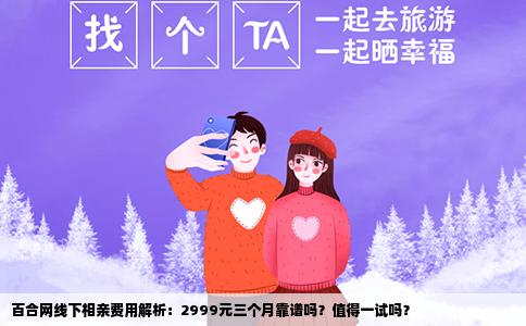 百合网线下相亲费用解析：2999元三个月靠谱吗？值得一试吗？