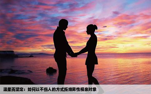 温柔而坚定：如何以不伤人的方式拒绝男性相亲对象