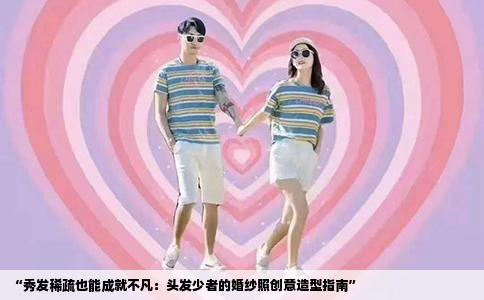 “秀发稀疏也能成就不凡：头发少者的婚纱照创意造型指南”