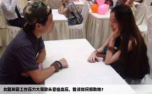 女朋友因工作压力大导致头晕低血压，我该如何帮助她？