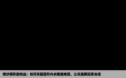婚纱摄影新挑战：如何克服隐形内衣佩戴难题，让完美瞬间更自信