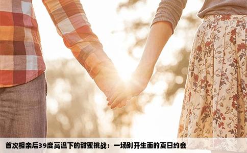 首次相亲后39度高温下的甜蜜挑战：一场别开生面的夏日约会
