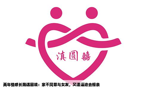 两年情感长跑遇困境：家不同意与女友，又遭逼迫去相亲