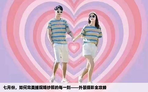 七月份，如何完美捕捉婚纱照的每一刻——外景摄影全攻略