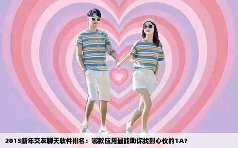 2015新年交友聊天软件排名：哪款应用最能助你找到心仪的TA？