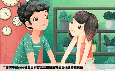 广西南宁寄600株金果树苗至云南临沧市云县快递费用估算