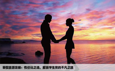 暑假旅游攻略：性价比之选，解锁学生党的不凡之旅