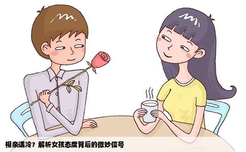 相亲遇冷？解析女孩态度背后的微妙信号
