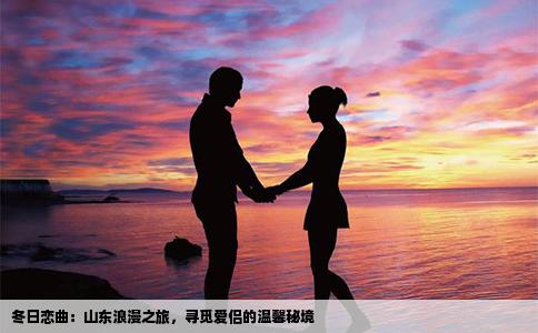 冬日恋曲：山东浪漫之旅，寻觅爱侣的温馨秘境
