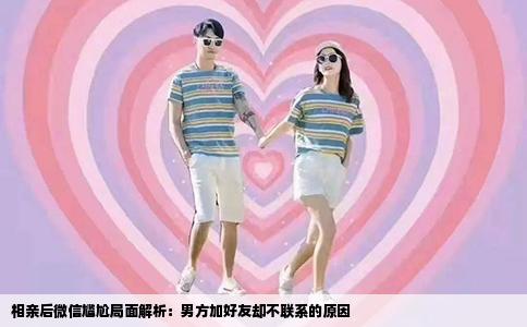 相亲后微信尴尬局面解析：男方加好友却不联系的原因