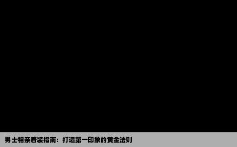男士相亲着装指南：打造第一印象的黄金法则