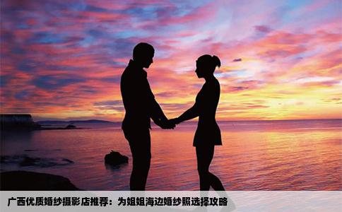 广西优质婚纱摄影店推荐：为姐姐海边婚纱照选择攻略