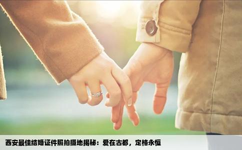 西安最佳结婚证件照拍摄地揭秘：爱在古都，定格永恒