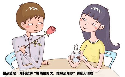 相亲尴尬：如何破解“我热情如火，她冷淡如冰”的聊天僵局