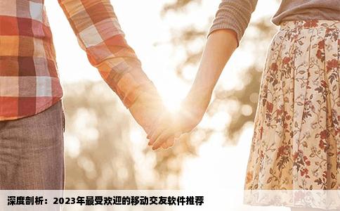 深度剖析：2023年最受欢迎的移动交友软件推荐