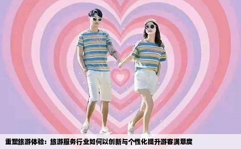 重塑旅游体验：旅游服务行业如何以创新与个性化提升游客满意度