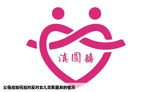 父母应如何应对反对女儿交男朋友的情况