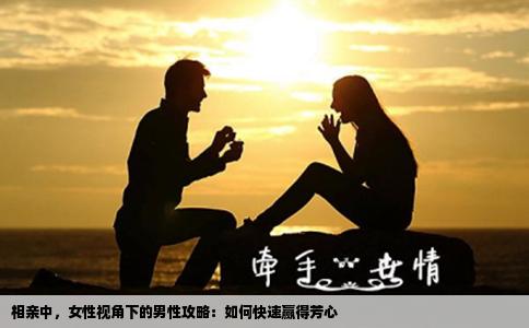 相亲中，女性视角下的男性攻略：如何快速赢得芳心