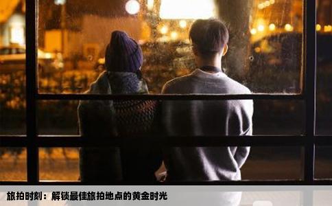旅拍时刻：解锁最佳旅拍地点的黄金时光