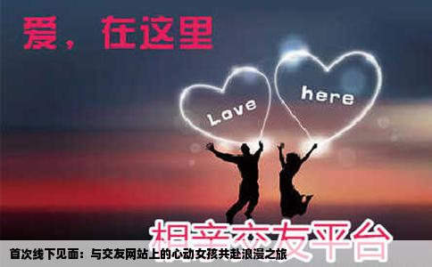 首次线下见面：与交友网站上的心动女孩共赴浪漫之旅