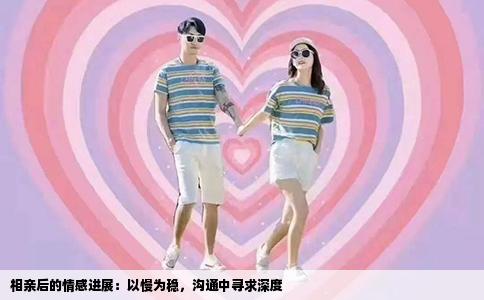 相亲后的情感进展：以慢为稳，沟通中寻求深度