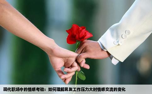 现代职场中的情感考验：如何理解男友工作压力大时情感交流的变化