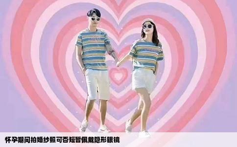 怀孕期间拍婚纱照可否短暂佩戴隐形眼镜