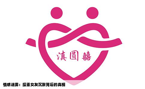 情感迷雾：探索女友沉默背后的真相