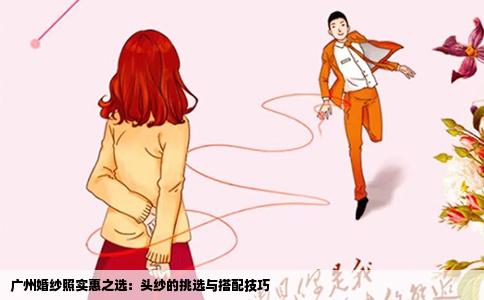 广州婚纱照实惠之选：头纱的挑选与搭配技巧