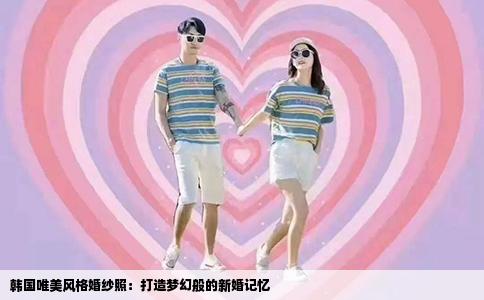 韩国唯美风格婚纱照：打造梦幻般的新婚记忆