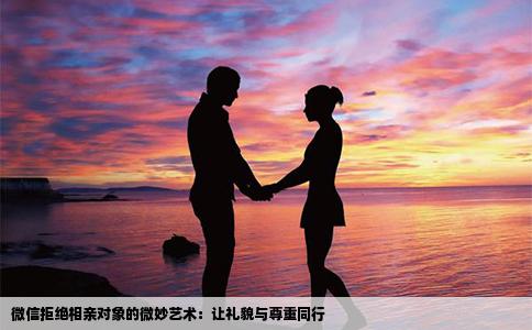微信拒绝相亲对象的微妙艺术：让礼貌与尊重同行