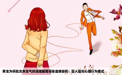 男生为何在女友生气时选择解释而非直接安抚：深入探究心理行为模式