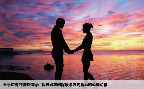 分手边缘的微妙信号：探讨男友删除联系方式背后的心理动机