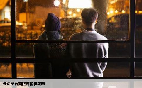 长治至云南旅游价格攻略