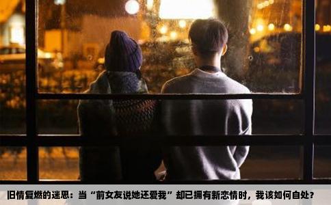 旧情复燃的迷思：当“前女友说她还爱我”却已拥有新恋情时，我该如何自处？